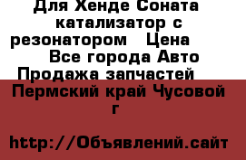 Для Хенде Соната5 катализатор с резонатором › Цена ­ 4 000 - Все города Авто » Продажа запчастей   . Пермский край,Чусовой г.